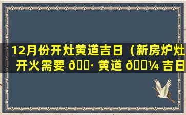 12月份开灶黄道吉日（新房炉灶开火需要 🕷 黄道 🌼 吉日吗）